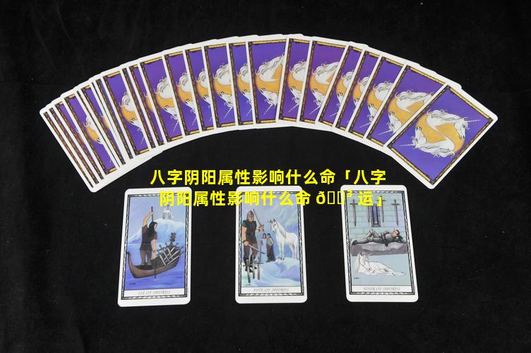八字阴阳属性影响什么命「八字阴阳属性影响什么命 🌳 运」